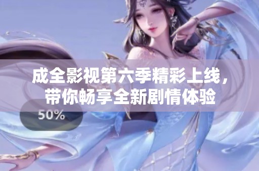 成全影视第六季精彩上线，带你畅享全新剧情体验