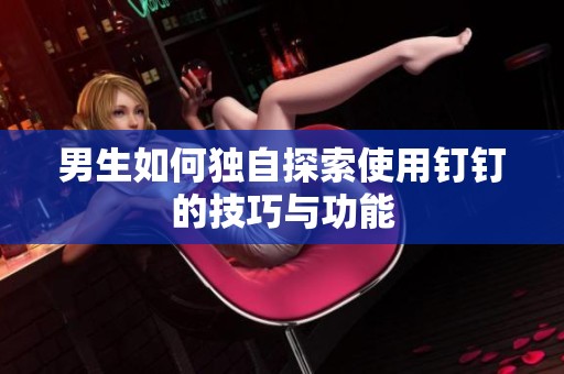 男生如何独自探索使用钉钉的技巧与功能