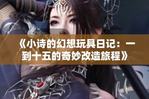 《小诗的幻想玩具日记：一到十五的奇妙改造旅程》