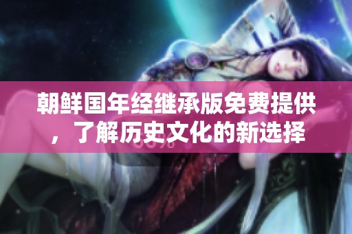 朝鲜国年经继承版免费提供，了解历史文化的新选择