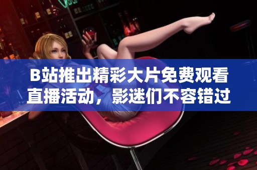 B站推出精彩大片免费观看直播活动，影迷们不容错过！