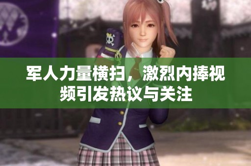 军人力量横扫，激烈内捧视频引发热议与关注