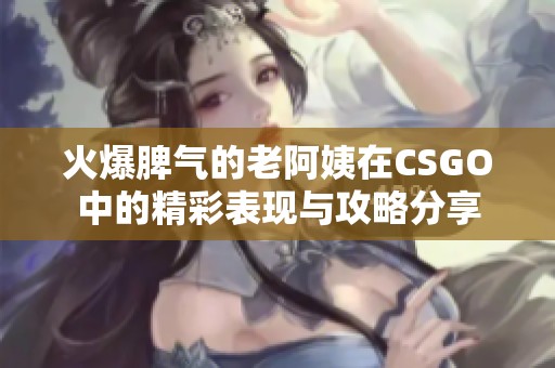 火爆脾气的老阿姨在CSGO中的精彩表现与攻略分享
