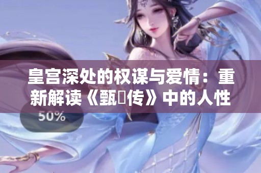 皇宫深处的权谋与爱情：重新解读《甄嬛传》中的人性与挣扎