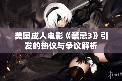 美国成人电影《禁忌3》引发的热议与争议解析