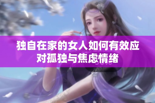 独自在家的女人如何有效应对孤独与焦虑情绪