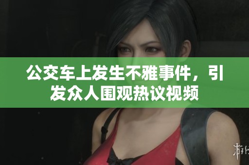 公交车上发生不雅事件，引发众人围观热议视频