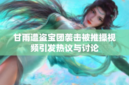 甘雨遭盗宝团袭击被推搡视频引发热议与讨论