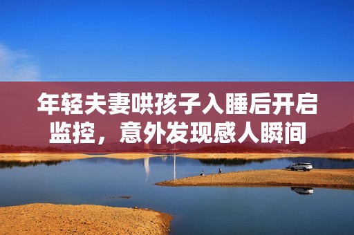 年轻夫妻哄孩子入睡后开启监控，意外发现感人瞬间