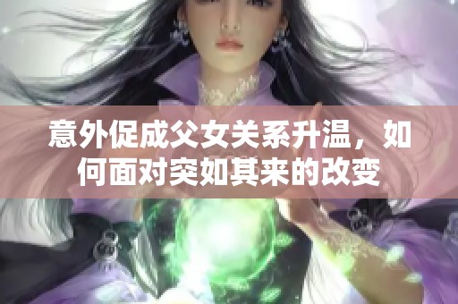 意外促成父女关系升温，如何面对突如其来的改变
