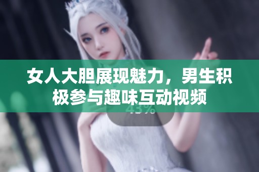 女人大胆展现魅力，男生积极参与趣味互动视频