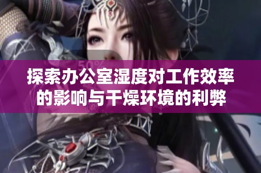 探索办公室湿度对工作效率的影响与干燥环境的利弊
