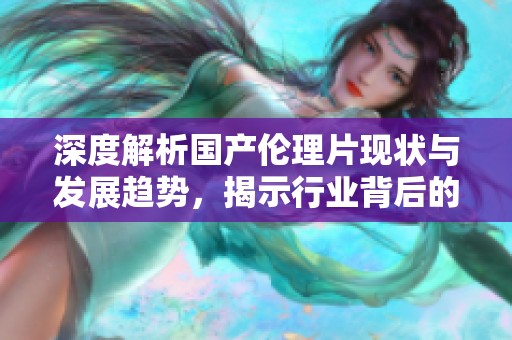 深度解析国产伦理片现状与发展趋势，揭示行业背后的秘密