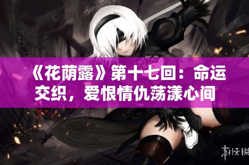 《花荫露》第十七回：命运交织，爱恨情仇荡漾心间