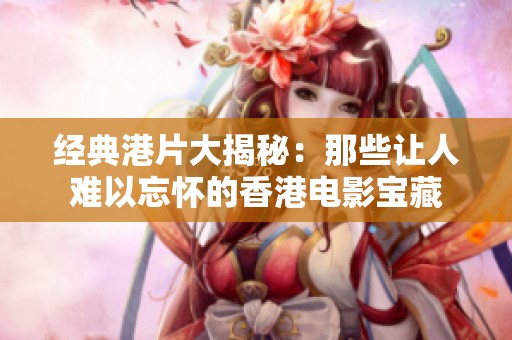 经典港片大揭秘：那些让人难以忘怀的香港电影宝藏