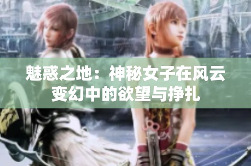 魅惑之地：神秘女子在风云变幻中的欲望与挣扎