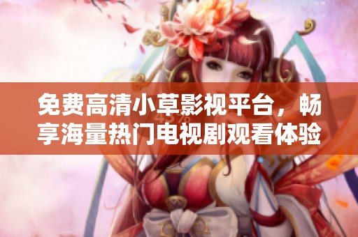 免费高清小草影视平台，畅享海量热门电视剧观看体验