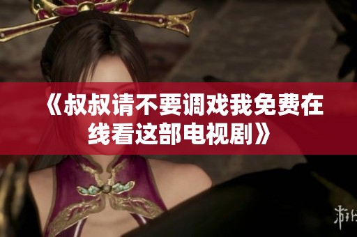 《叔叔请不要调戏我免费在线看这部电视剧》