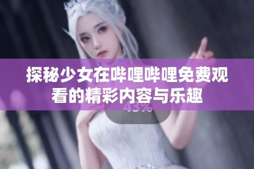 探秘少女在哔哩哔哩免费观看的精彩内容与乐趣