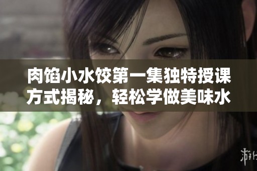 肉馅小水饺第一集独特授课方式揭秘，轻松学做美味水饺