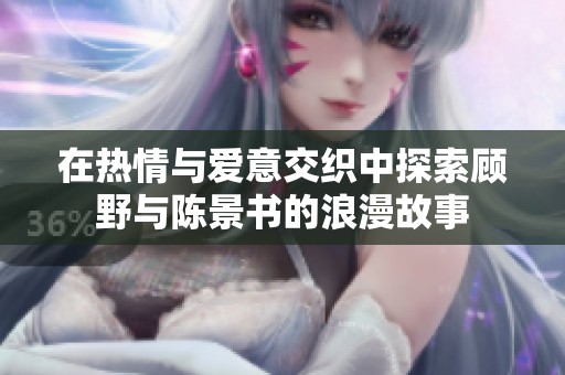 在热情与爱意交织中探索顾野与陈景书的浪漫故事