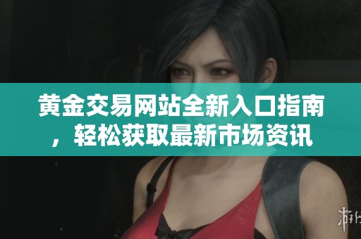 黄金交易网站全新入口指南，轻松获取最新市场资讯