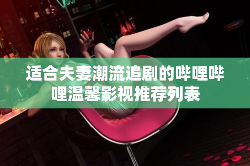 适合夫妻潮流追剧的哔哩哔哩温馨影视推荐列表