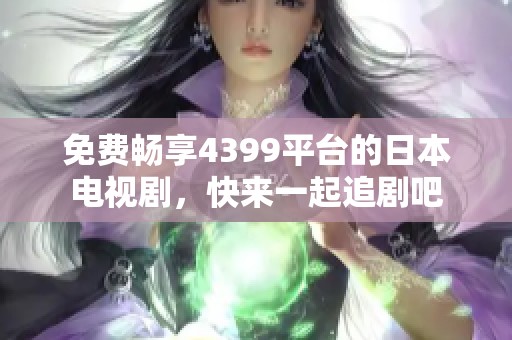 免费畅享4399平台的日本电视剧，快来一起追剧吧