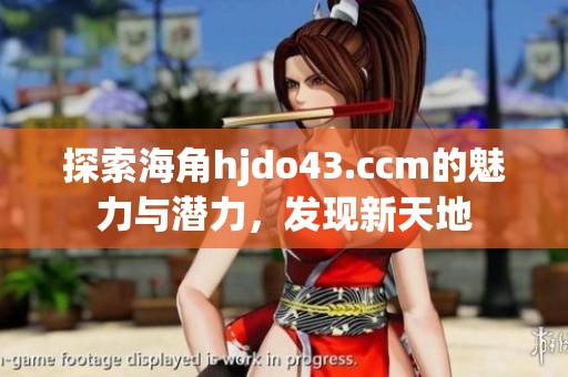 探索海角hjdo43.ccm的魅力与潜力，发现新天地
