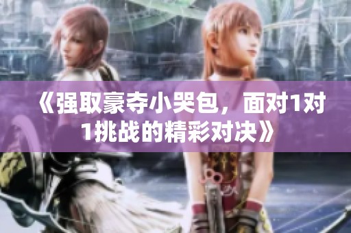 《强取豪夺小哭包，面对1对1挑战的精彩对决》