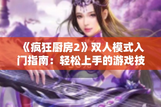 《疯狂厨房2》双人模式入门指南：轻松上手的游戏技巧和策略