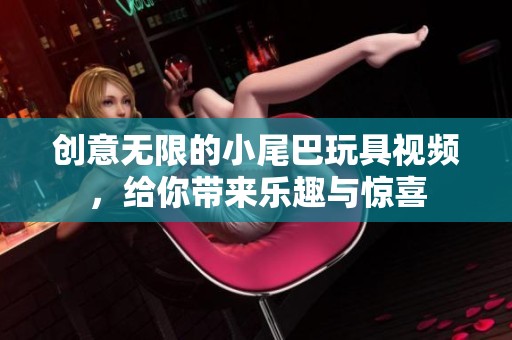 创意无限的小尾巴玩具视频，给你带来乐趣与惊喜