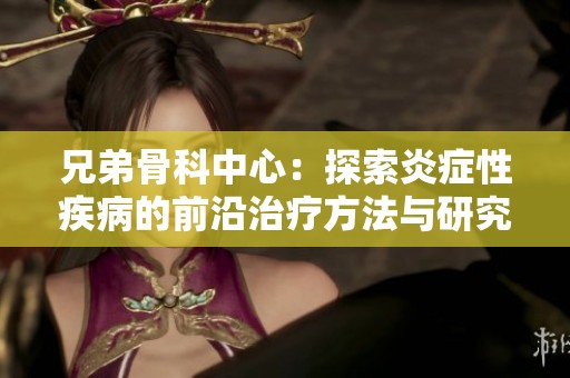 兄弟骨科中心：探索炎症性疾病的前沿治疗方法与研究