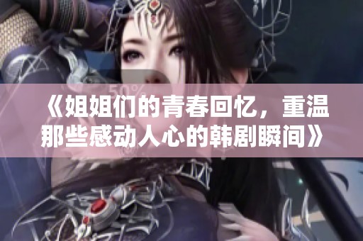 《姐姐们的青春回忆，重温那些感动人心的韩剧瞬间》
