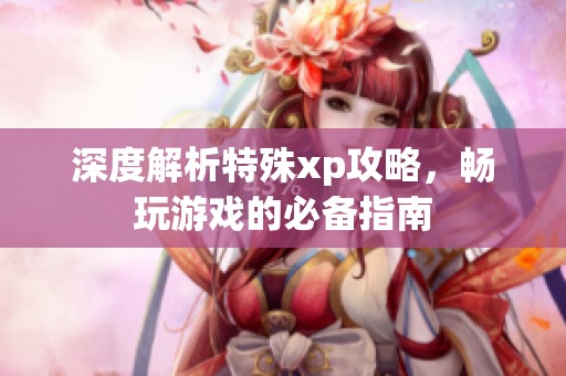 深度解析特殊xp攻略，畅玩游戏的必备指南
