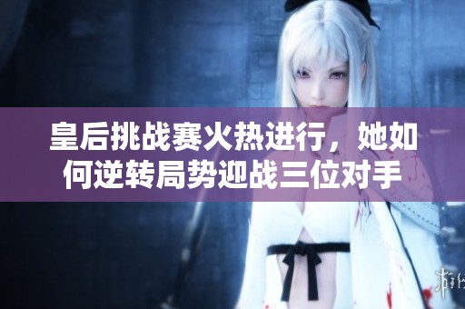 皇后挑战赛火热进行，她如何逆转局势迎战三位对手