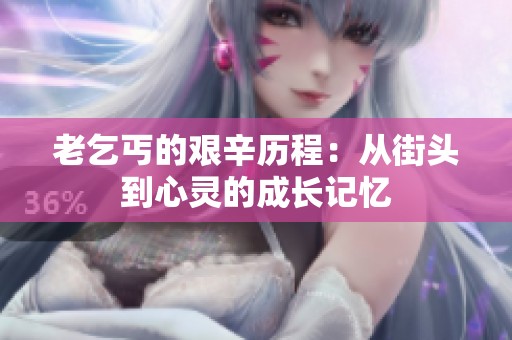 老乞丐的艰辛历程：从街头到心灵的成长记忆