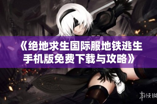 《绝地求生国际服地铁逃生手机版免费下载与攻略》