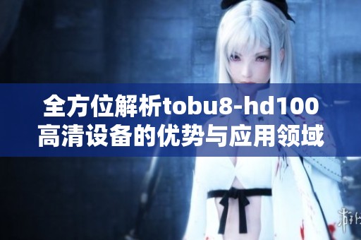 全方位解析tobu8-hd100高清设备的优势与应用领域
