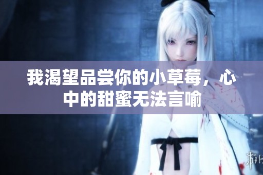 我渴望品尝你的小草莓，心中的甜蜜无法言喻