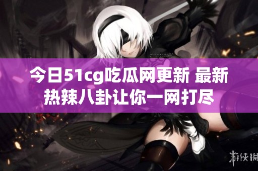今日51cg吃瓜网更新 最新热辣八卦让你一网打尽