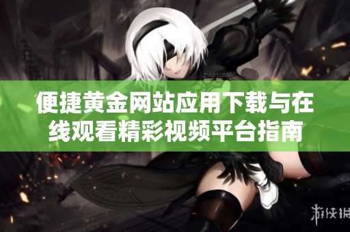 便捷黄金网站应用下载与在线观看精彩视频平台指南