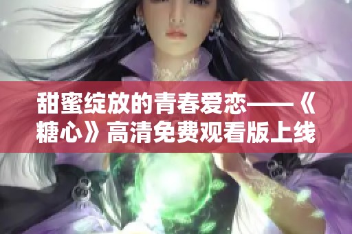 甜蜜绽放的青春爱恋——《糖心》高清免费观看版上线
