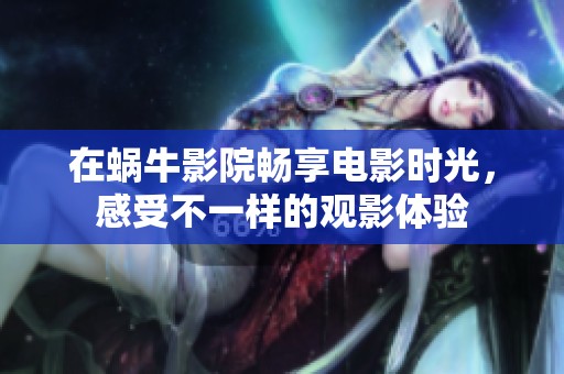 在蜗牛影院畅享电影时光，感受不一样的观影体验
