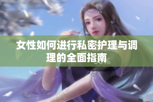 女性如何进行私密护理与调理的全面指南