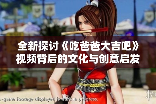 全新探讨《吃爸爸大吉吧》视频背后的文化与创意启发