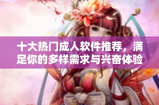 十大热门成人软件推荐，满足你的多样需求与兴奋体验