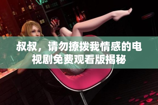 叔叔，请勿撩拨我情感的电视剧免费观看版揭秘