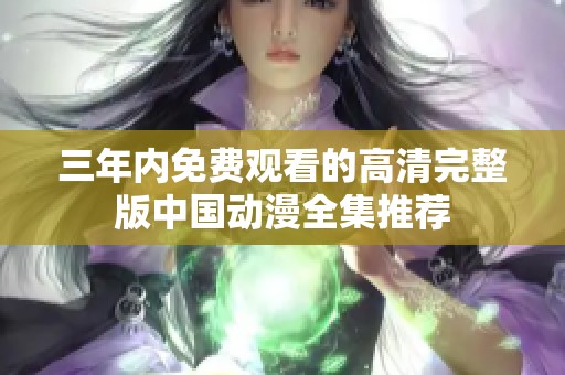 三年内免费观看的高清完整版中国动漫全集推荐