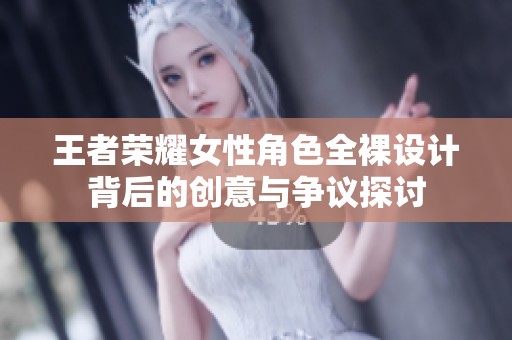 王者荣耀女性角色全裸设计背后的创意与争议探讨